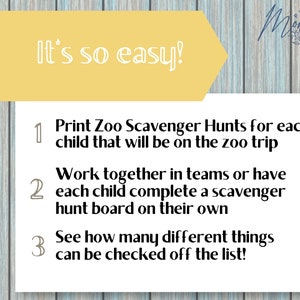 May include: A yellow sign with the text "It's so easy!" and three numbered steps for a zoo scavenger hunt. The steps are: 1. Print Zoo Scavenger Hunts for each child that will be on the zoo trip. 2. Work together in teams or have each child complete a scavenger hunt board on their own. 3. See how many different things can be checked off the list!