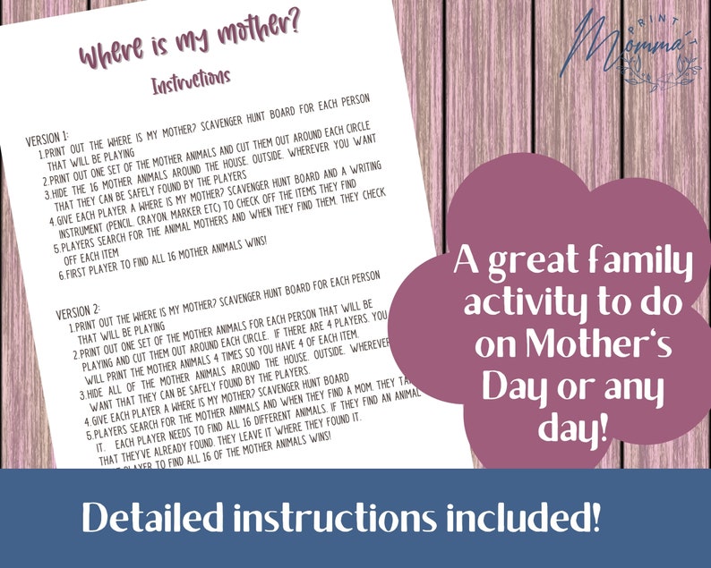 May include: A printable game for families to play on Mother's Day or any day. The game is called "Where is my mother?" and includes instructions for two different versions of the game.
