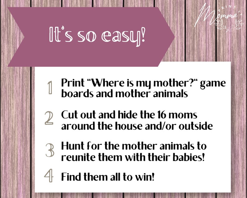 May include: A pink and white printable game instruction card with the text "It's so easy!" and a list of four steps to play a "Where is my mother?" game. The steps are: 1. Print "Where is my mother?" game boards and mother animals. 2. Cut out and hide the 16 moms around the house and/or outside. 3. Hunt for the mother animals to reunite them with their babies! 4. Find them all to win!