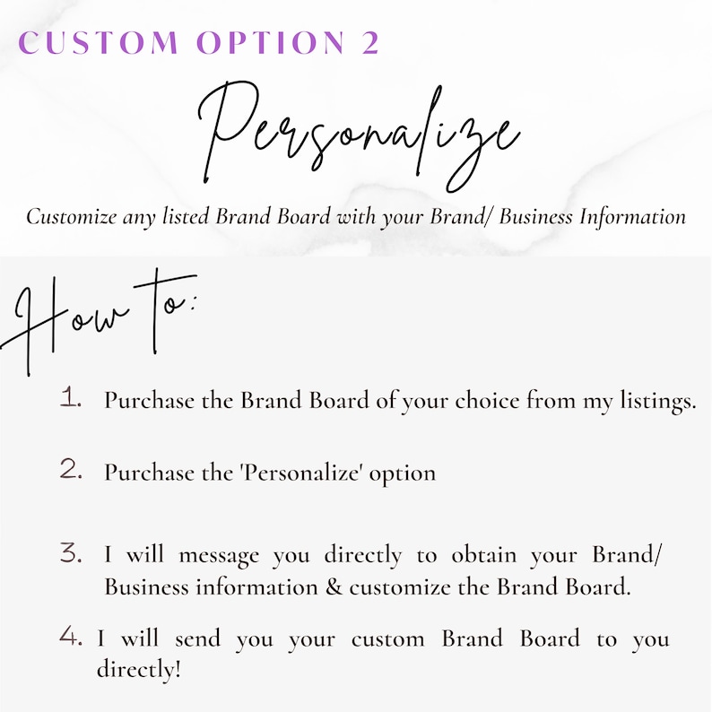 May include: A white background with black text explaining how to personalize a brand board. The text reads "CUSTOM OPTION 2 Personalize Customize any listed Brand Board with your Brand/ Business Information How to: 1. Purchase the Brand Board of your choice from my listings. 2. Purchase the 'Personalize' option 3. I will message you directly to obtain your Brand/ Business information & customize the Brand Board. 4. I will send you your custom Brand Board to you directly!"