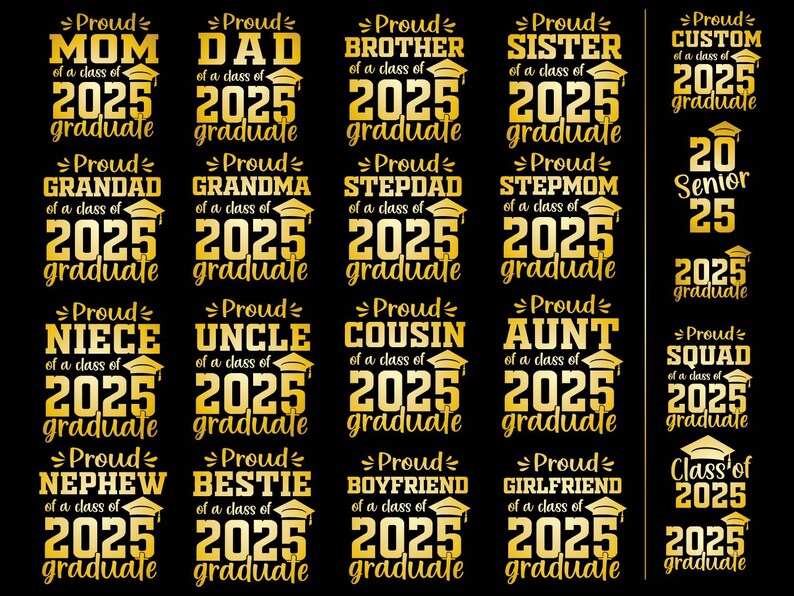 May include: A set of 12 gold graduation designs with text that says "Proud" followed by a family member or relationship, such as "Mom", "Dad", "Brother", "Sister", "Grandad", "Grandma", "Stepdad", "Stepmom", "Niece", "Uncle", "Cousin", "Aunt", "Nephew", "Bestie", "Boyfriend", "Girlfriend", and "Squad". Each design also includes the text "of a class of 2025 graduate".