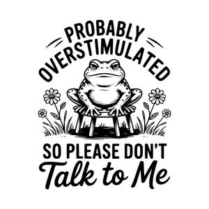 May include: Black and white illustration of a frog sitting on a small stool, surrounded by flowers and grass. The text reads "Probably Overstimulated, So Please Don't Talk to Me."