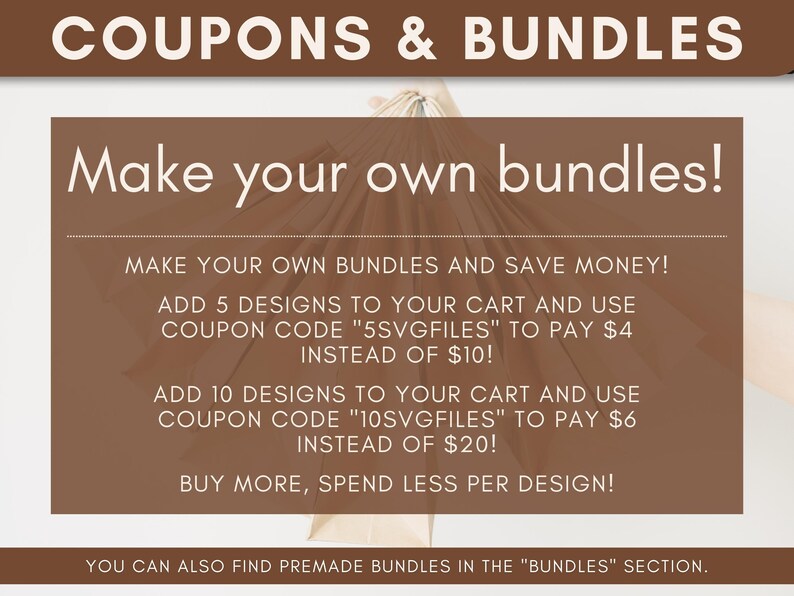 May include: A brown and white graphic with the text "COUPONS & BUNDLES" at the top. The text "Make your own bundles!" is in a larger font size. The graphic provides instructions on how to save money by purchasing bundles of digital designs. The text "YOU CAN ALSO FIND PREMADE BUNDLES IN THE "BUNDLES" SECTION." is at the bottom of the graphic.
