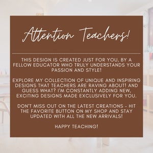 May include: A brown rectangle with rounded corners and white text that reads "Attention Teachers!" This design is created just for you, by a fellow educator who truly understands your passion and style! Explore my collection of unique and inspiring designs that teachers are raving about! And guess what? I'm constantly adding new, exciting designs made exclusively for you. Don't miss out on the latest creations - hit the favorite button on my shop and stay updated with all the new arrivals! Happy Teaching!