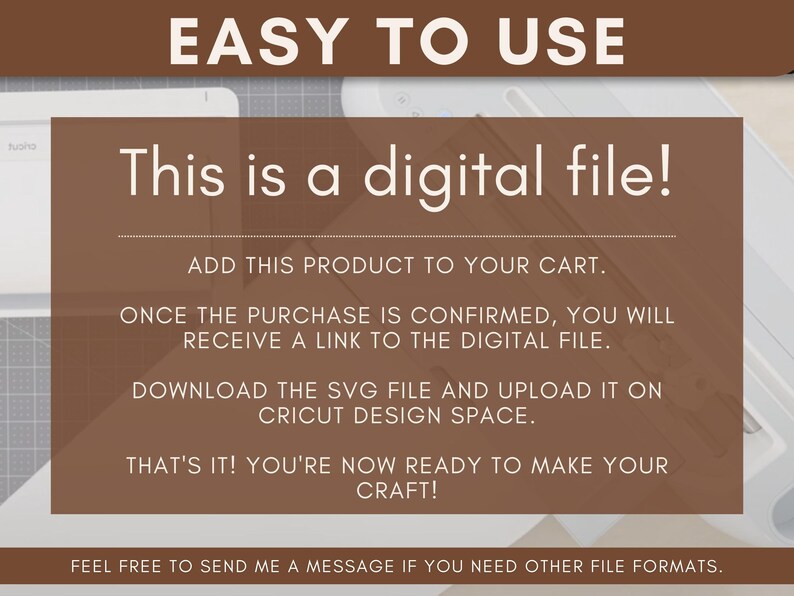 May include: A white text box with brown text on a brown background. The text reads "This is a digital file!" and provides instructions on how to download the file.  "Add this product to your cart. Once the purchase is confirmed, you will receive a link to the digital file. Download the SVG file and upload it on Cricut Design Space. That's it! You're now ready to make your craft! Feel free to send me a message if you need other file formats."