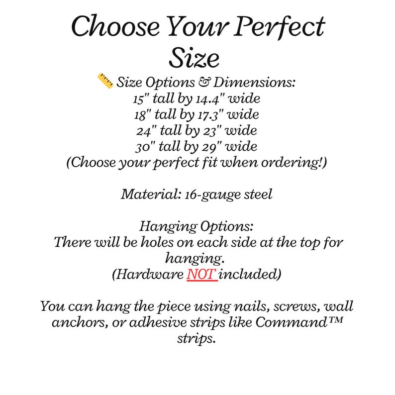 May include: Text on a white background reads "Choose Your Perfect Size." It lists size options and dimensions: 15" tall by 14.4" wide, 18" tall by 17.3" wide, 24" tall by 23" wide, and 30" tall by 29" wide. The material is 16-gauge steel. Hanging options include holes for nails, screws, or adhesive strips.