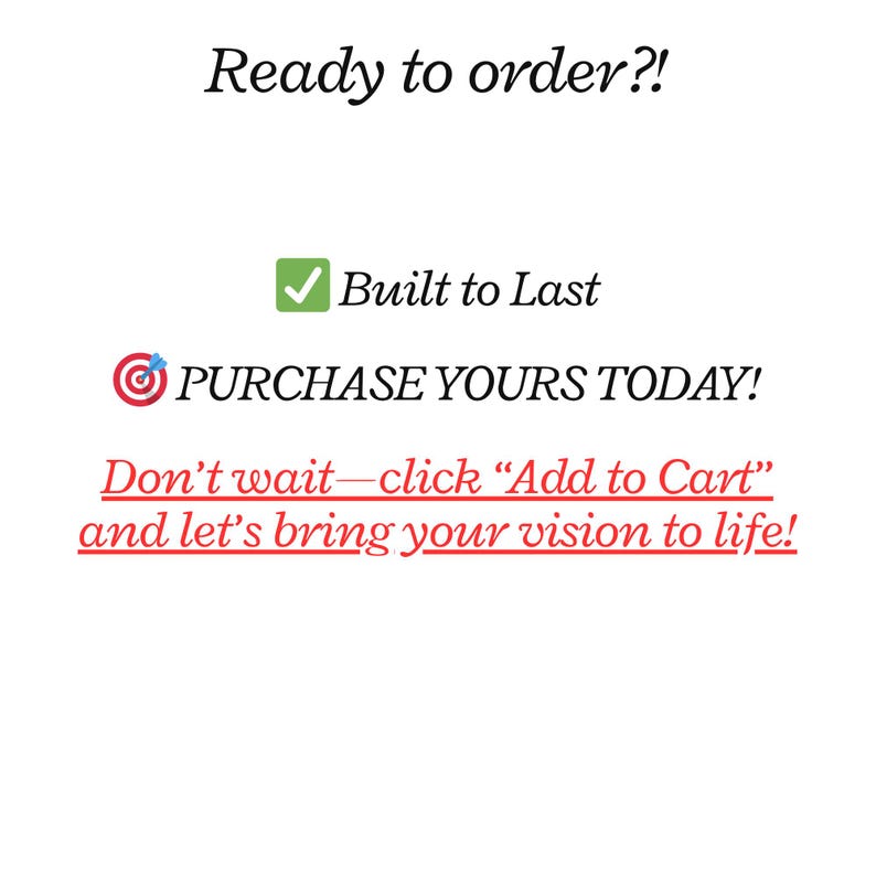 May include: White background with text that reads "Ready to order?!" and "Built to Last." The text "PURCHASE YOURS TODAY!" is also visible, along with the phrase "Don't wait&mdash;click 'Add to Cart' and let's bring your vision to life!"