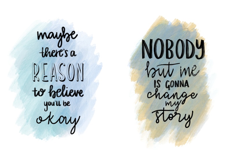 May include: Two watercolor illustrations with inspirational quotes. The first quote is "maybe there's a REASON to believe you'll be okay." The second quote is "NOBODY but me IS GONNA change my story."