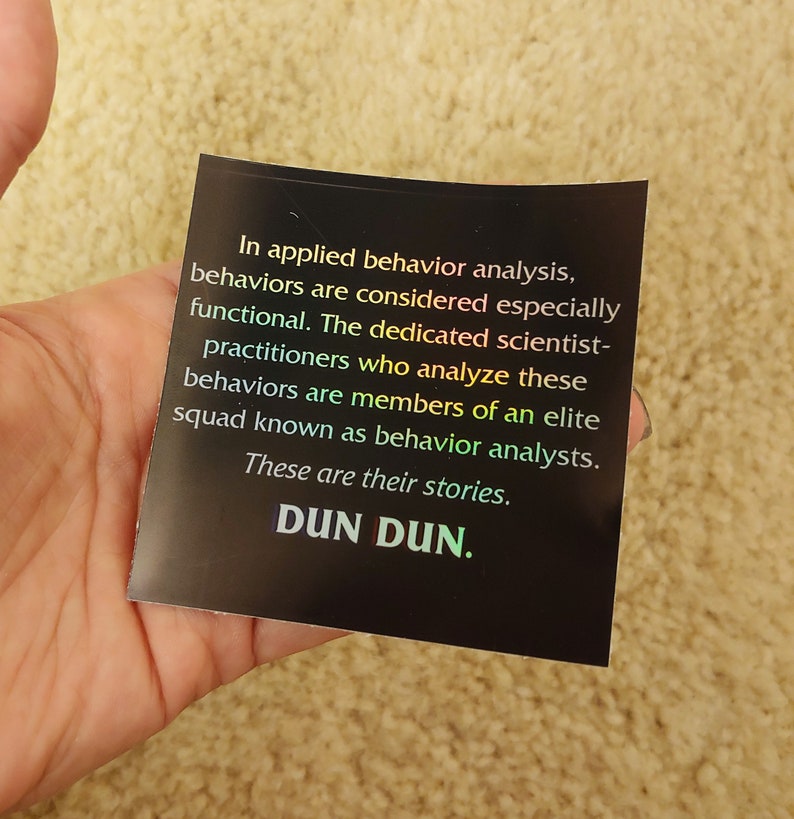 May include: A black sticker with white text that reads "In applied behavior analysis, behaviors are considered especially functional. The dedicated scientist-practitioners who analyze these behaviors are members of an elite squad known as behavior analysts. These are their stories. DUN DUN."