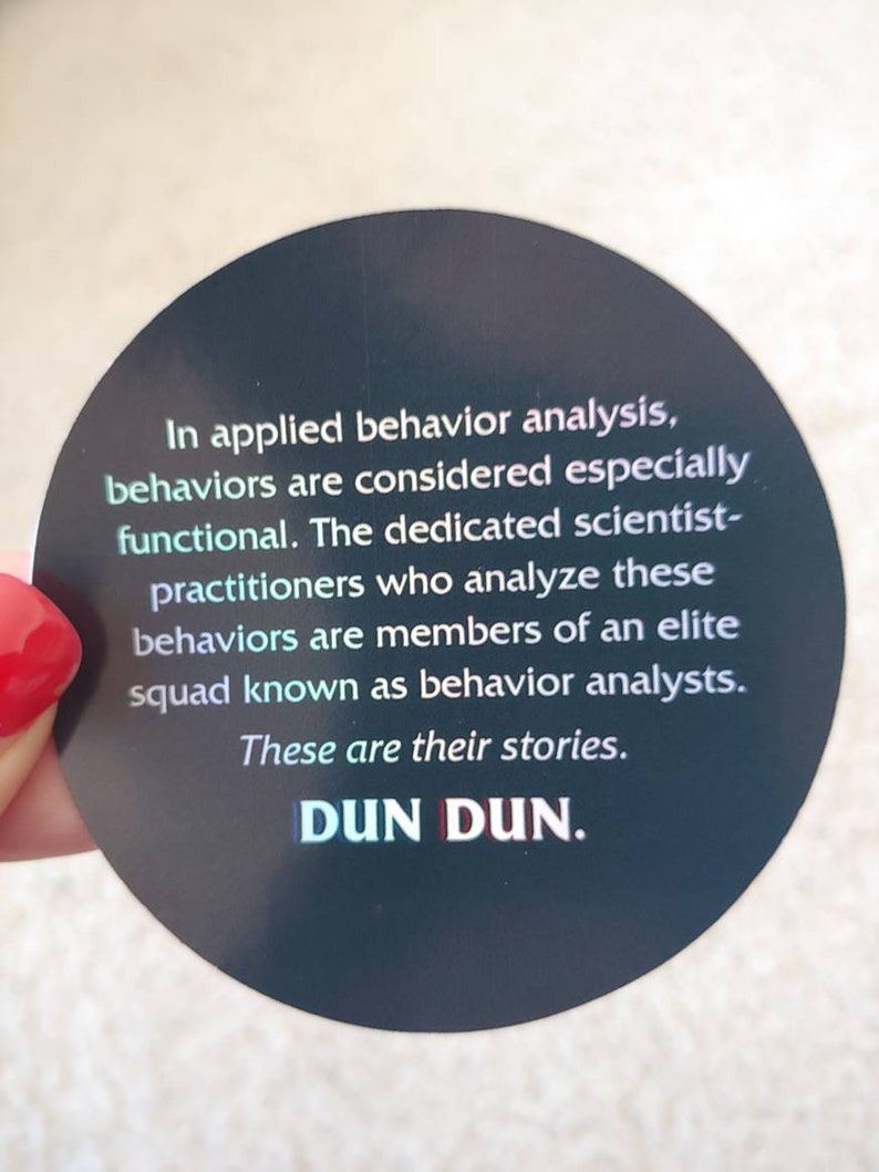 May include: A black and white sticker with the text "In applied behavior analysis, behaviors are considered especially functional. The dedicated scientist-practitioners who analyze these behaviors are members of an elite squad known as behavior analysts. These are their stories. DUN DUN."