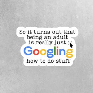 May include: A white sticker with black text that reads "So it turns out that being an adult is really just Googling how to do stuff". The word "Googling" is in the Google colors of blue, red, yellow, and green.