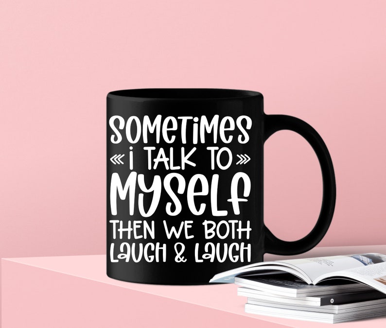 May include: Black coffee mug with white text that reads "Sometimes I talk to myself then we both laugh & laugh".