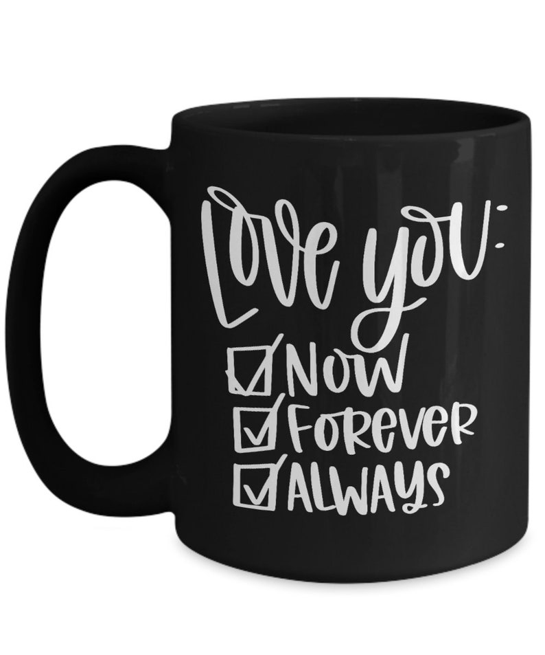 May include: Black ceramic coffee mug with white text that reads "Love you: Now, Forever, Always" with checkmarks next to each word.