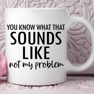 You Know What That Sounds Like? Not My Problem. Sarcastic Mug, Funny coffee mug, Gift for Him, Gift for Her