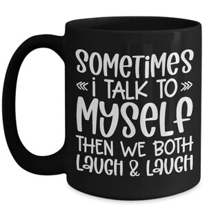 May include: Black coffee mug with white text that reads "Sometimes I talk to myself then we both laugh & laugh".