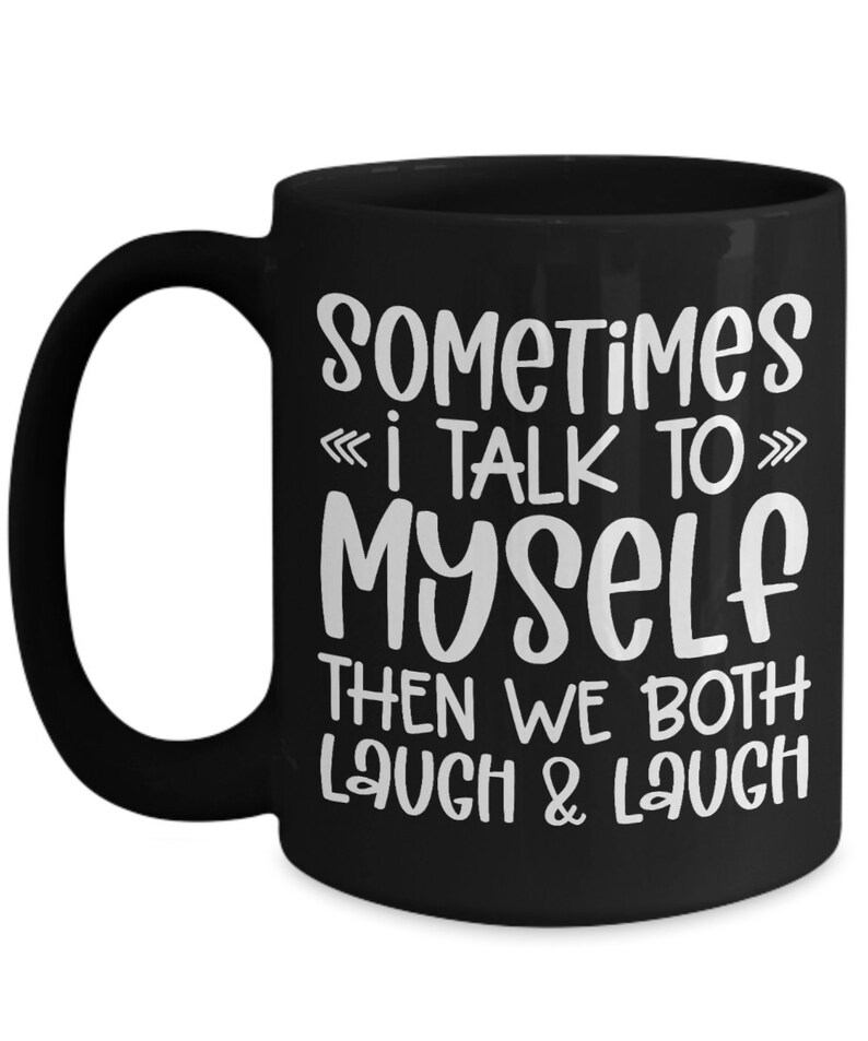 May include: Black coffee mug with white text that reads "Sometimes I talk to myself then we both laugh & laugh".