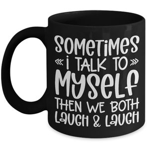 May include: Black coffee mug with white text that reads "Sometimes I talk to myself then we both laugh & laugh".