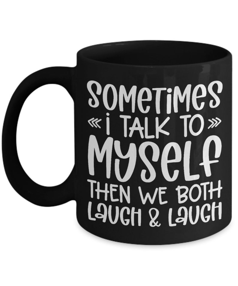 May include: Black coffee mug with white text that reads "Sometimes I talk to myself then we both laugh & laugh".
