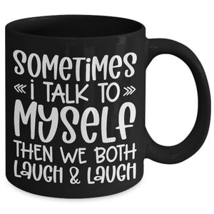 May include: Black coffee mug with white text that reads "Sometimes I talk to myself then we both laugh & laugh".