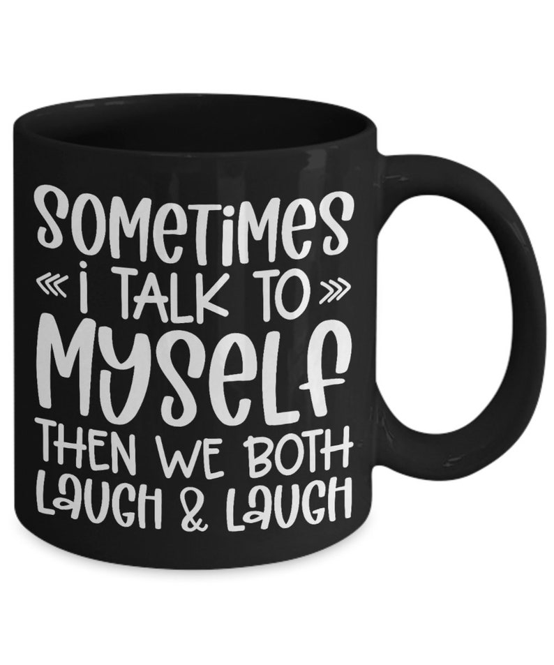 May include: Black coffee mug with white text that reads "Sometimes I talk to myself then we both laugh & laugh".