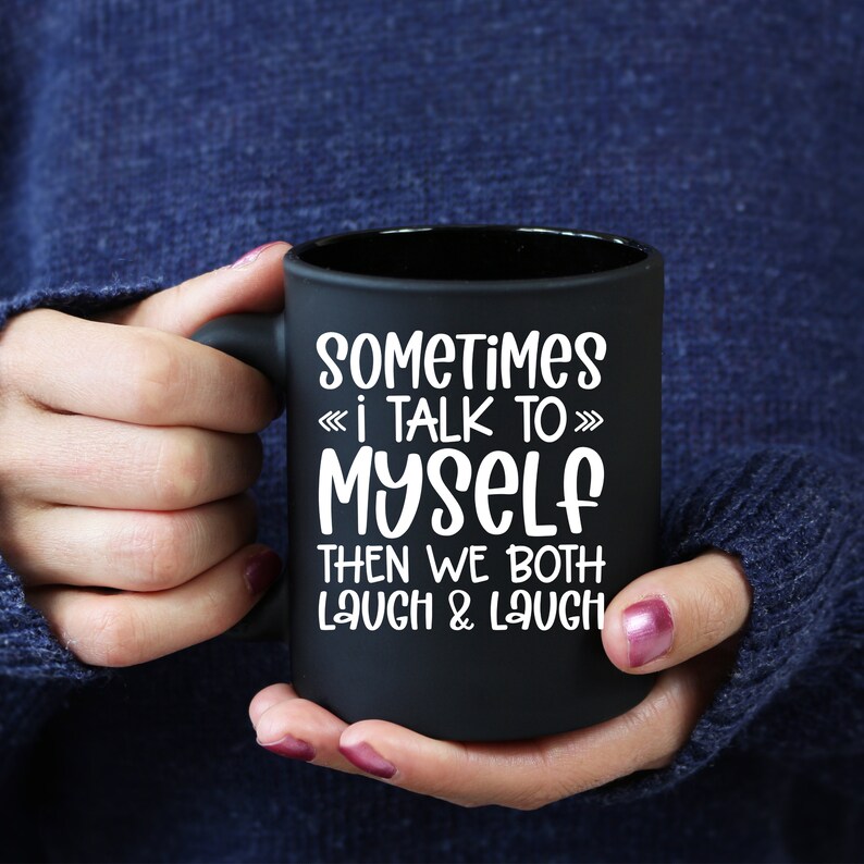 May include: Black coffee mug with white text that reads "Sometimes I talk to myself then we both laugh & laugh".