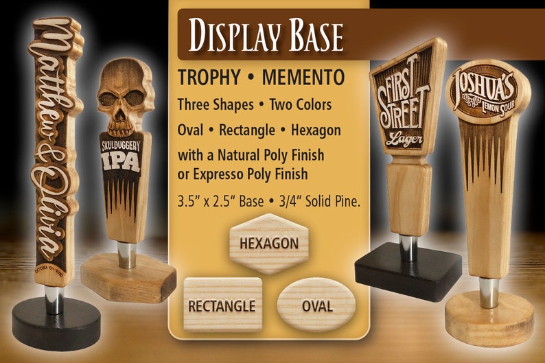 May include: Wooden display base for trophies or mementos. The base is available in three shapes: oval, rectangle, and hexagon. The base is 3.5 inches by 2.5 inches and is made of 3/4 inch solid pine.
