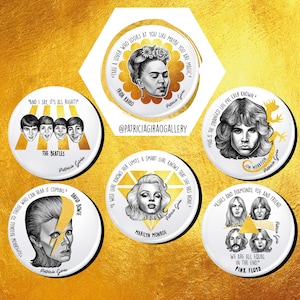 May include: Six white round buttons with black and white illustrations of famous musicians and artists. Each button features a quote from the person depicted. The quotes are: "And I say, it's all right!" - The Beatles, "Tomorrow belongs to those who can hear it coming." - David Bowie, "Take a lover who looks at you like maybe you are magic." - Frida Kahlo, "A wise girl knows her limits. A smart girl knows that she has none." - Marilyn Monroe, "This is the strangest life I've ever known." - Jim Morrison, "Ashes and diamonds, foe and friend. We are all equal in the end." - Pink Floyd.