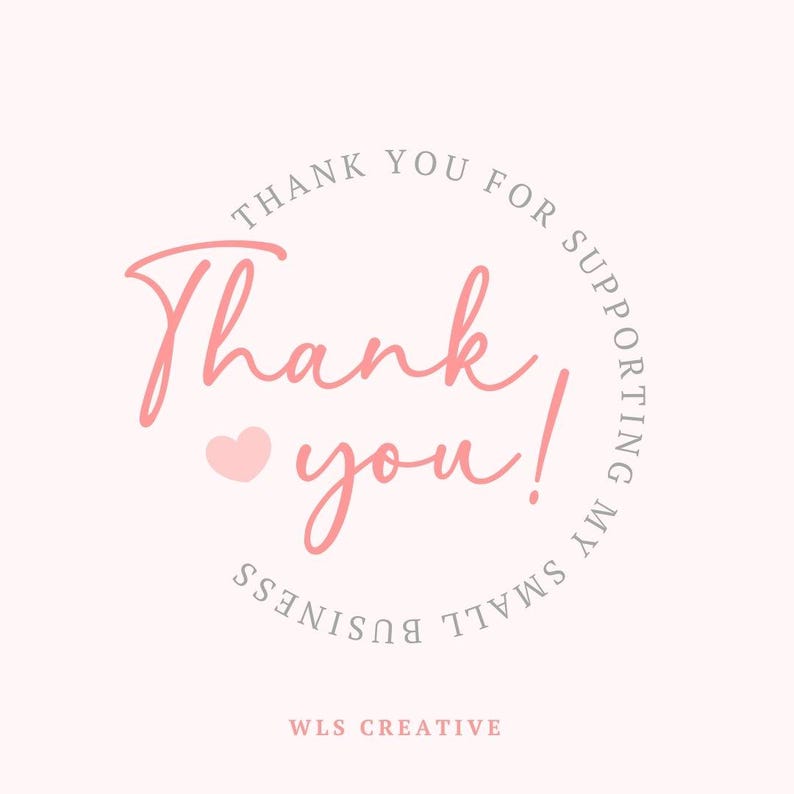 May include: A light pink graphic with the words "Thank you" in a cursive font, with a small pink heart. The text is surrounded by a circular border that reads "Thank you for supporting my small business." The business name "WLS CREATIVE" is at the bottom.