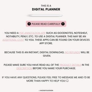 May include: Text on a white background that reads "This is a Digital Planner".  Below the text is a white stylus.  The text "Please read carefully" is in a red exclamation point.  The text below reads "You need a PDF annotation app such as Goodnotes, Noteshelf, Notability, Penly, etc. to use a digital planner. This may be an additional cost to you. These apps can be found on your devices app store. Because this is an instant, digital download, no refunds will be given. Please make sure you have read all of the product details in the description before you make your purchase. If you have any questions, please feel free to message me and I'd be more than happy to help you!"