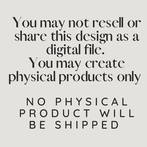 May include: Text-based image with the message: "You may not resell or share this design as a digital file. You may create physical products only. NO PHYSICAL PRODUCT WILL BE SHIPPED."