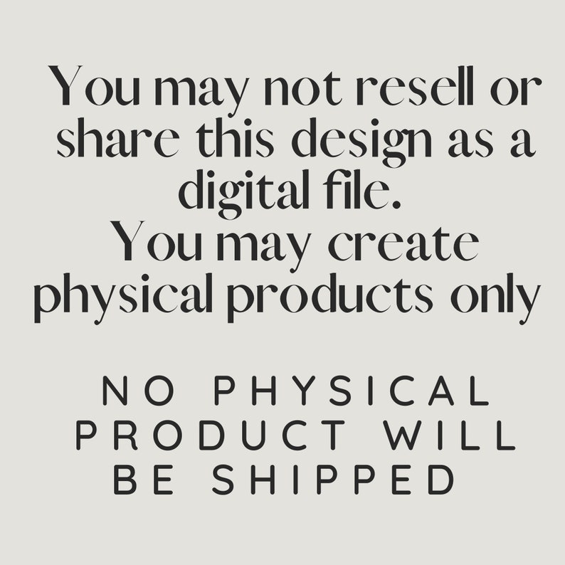 May include: Text-based image with the message: "You may not resell or share this design as a digital file. You may create physical products only. NO PHYSICAL PRODUCT WILL BE SHIPPED."