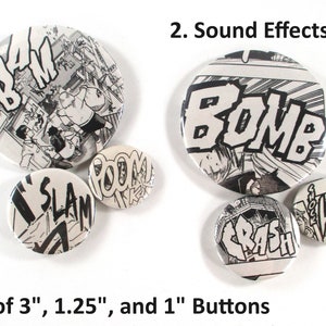 May include: Set of five black and white comic book sound effect buttons. The buttons are round and feature the words "BAM", "SLAM", "BOOM", "BOMB", and "CRASH". The buttons are 3 inches, 1.25 inches, and 1 inch in diameter.