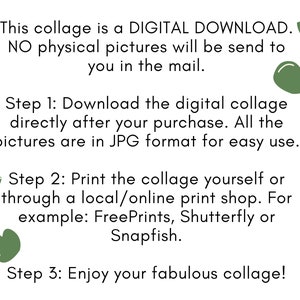 May include: A digital download collage with instructions on how to download and print the collage. The text reads: "This collage is a DIGITAL DOWNLOAD. NO physical pictures will be send to you in the mail. Step 1: Download the digital collage directly after your purchase. All the pictures are in JPG format for easy use. Step 2: Print the collage yourself or through a local/online print shop. For example: FreePrints, Shutterfly or Snapfish. Step 3: Enjoy your fabulous collage!"
