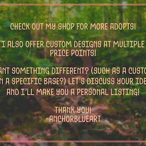 May include: Text on a green and brown background reads: "CHECK OUT MY SHOP FOR MORE ADOPTS! I ALSO OFFER CUSTOM DESIGNS AT MULTIPLE PRICE POINTS! WANT SOMETHING DIFFERENT? LET'S DISCUSS YOUR IDEA AND I'LL MAKE YOU A PERSONAL LISTING! THANK YOU! -ANCHORBLUEART."