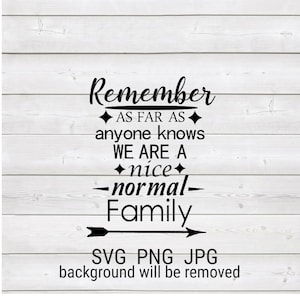 May include: Black text on a white wooden background reads "Remember as far as anyone knows we are a nice normal family." An arrow points right below the word "Family." The text "SVG PNG JPG background will be removed" is at the bottom.