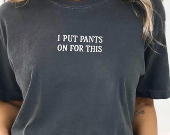 Embroidered Sarcastic T-Shirt: I Put Pants On For This - Comfort Colors Tee