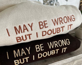 Embroidered I May Be Wrong But I Doubt It Sweatshirt. Funny Shirt.