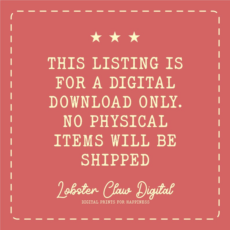 May include: A square, coral-colored graphic with a dashed white border and three gold stars at the top. Text in a serif font reads: "THIS LISTING IS FOR A DIGITAL DOWNLOAD ONLY. NO PHYSICAL ITEMS WILL BE SHIPPED." The graphic includes the text "Lobster Claw Digital" and "DIGITAL PRINTS FOR HAPPINESS."