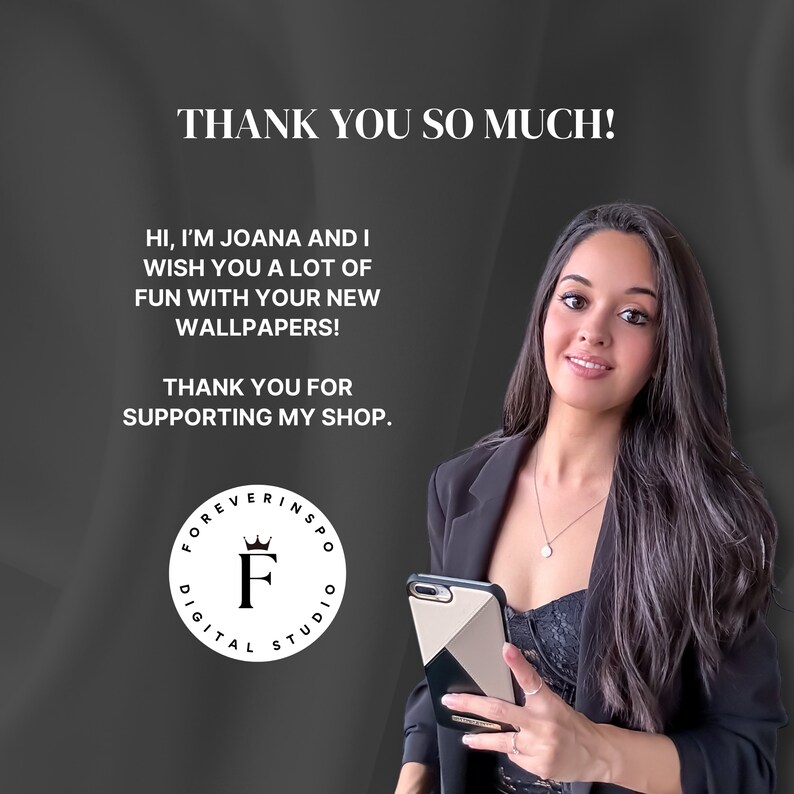 May include: A woman with long dark hair is smiling and holding a black and white phone case. The text on the image says "Thank you so much! Hi, I'm Joana and I wish you a lot of fun with your new wallpapers! Thank you for supporting my shop. Forever Inspo Digital Studio."
