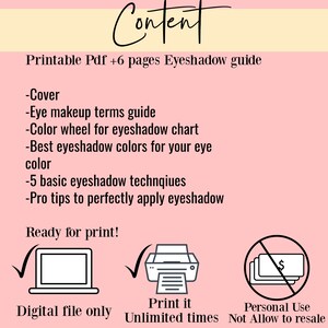 May include: A pink and yellow printable PDF guide for applying eyeshadow. The guide includes 6 pages with information on eyeshadow terms, color wheel, best colors for eye color, 5 basic techniques, and pro tips. The image also shows icons for digital file only, print it unlimited times, and personal use only.