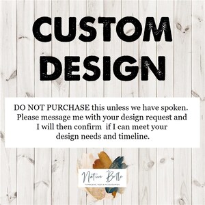 May include: A white wooden background with the text "CUSTOM DESIGN" in black bold letters. Below the text is a message in black text that reads "DO NOT PURCHASE this unless we have spoken. Please message me with your design request and I will then confirm if I can meet your design needs and timeline." Below the message is a logo with the text "Native Belle" in black text with a brown, orange, and blue abstract design behind the text. The text "TUMBLERS, TEES & ACCESSORIES" is below the logo in black text.