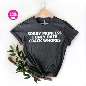 Sarcastic Shirt-Sorry Princess I Only Date Crack Whore Shirt,Sarcasm Shirt,Sarcastic TShirt,Gift For Boyfriend husband anniversary Shirt