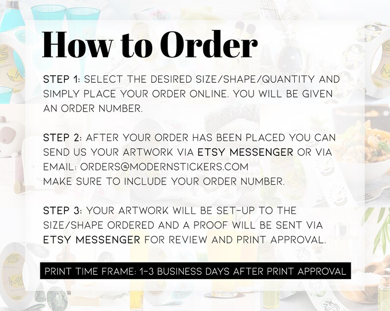 May include: How to Order: A white background with black text outlining the steps to order custom stickers. The steps include selecting the size, shape, and quantity, sending artwork via Etsy Messenger or email, and receiving a proof for review and print approval. The print time frame is 1-3 business days after print approval.