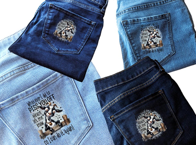 May include: Four pairs of denim jeans in various shades of blue. Each pair features a graphic on the back pocket with a cartoon goat and the text "Whatever I did to Piss You Off, Please Let Me Know So I Can Do It Again!"