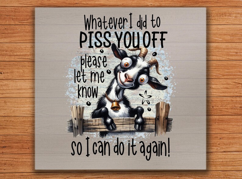 May include: A humorous print featuring a cartoon goat with a bell around its neck, peeking over a wooden fence. The text reads "Whatever I did to PISS YOU OFF, please let me know so I can do it again!" on a light gray background.