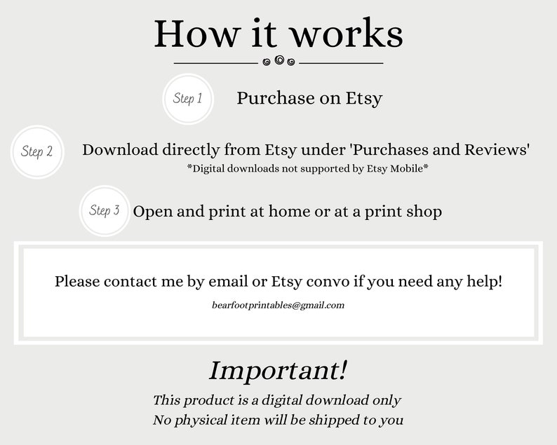 May include: A white background with black text explaining how to purchase and download a digital printable. The text includes the steps: Purchase on Etsy, Download directly from Etsy under 'Purchases and Reviews', and Open and print at home or at a print shop. The text also includes the note: *Digital downloads not supported by Etsy Mobile*. The text also includes the email address: bearfootprintables@gmail.com. The text also includes the statement: Important! This product is a digital download only. No physical item will be shipped to you.