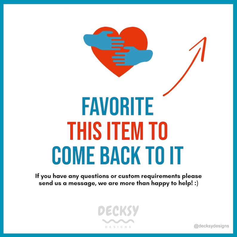 May include: A blue arrow pointing upwards with a red heart in the center. Two blue hands are holding the heart. The text "FAVORITE THIS ITEM TO COME BACK TO IT" is below the heart. The text "If you have any questions or custom requirements please send us a message, we are more than happy to help! :)" is below the text. The text "DECKSY DESIGNS" is below the text. The text "@decksydesigns" is in the bottom right corner.
