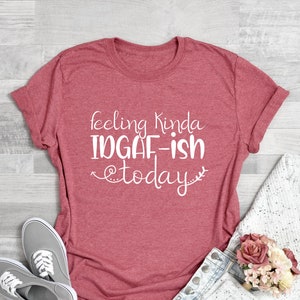 Feeling IDGAF-ish Today Shirt , Sarcastic Shirt , Funny Gift Shirt , Funny Quote Shirt , Women Sassy Shirt, Novelty Shirt, Offensive Shirt
