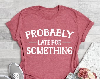 Probably Late for Something Shirt, Sarcastic Shirts for Women, Procrastination Shirts, Careless Shirt, Motivational Shirts, Sassy Shirts