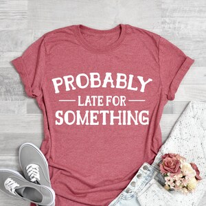Probably Late for Something Shirt, Sarcastic Shirts for Women, Procrastination Shirts, Careless Shirt, Motivational Shirts, Sassy Shirts